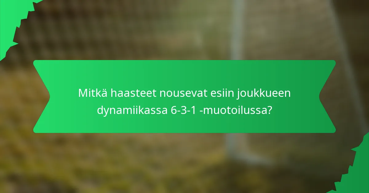 Mitkä haasteet nousevat esiin joukkueen dynamiikassa 6-3-1 -muotoilussa?