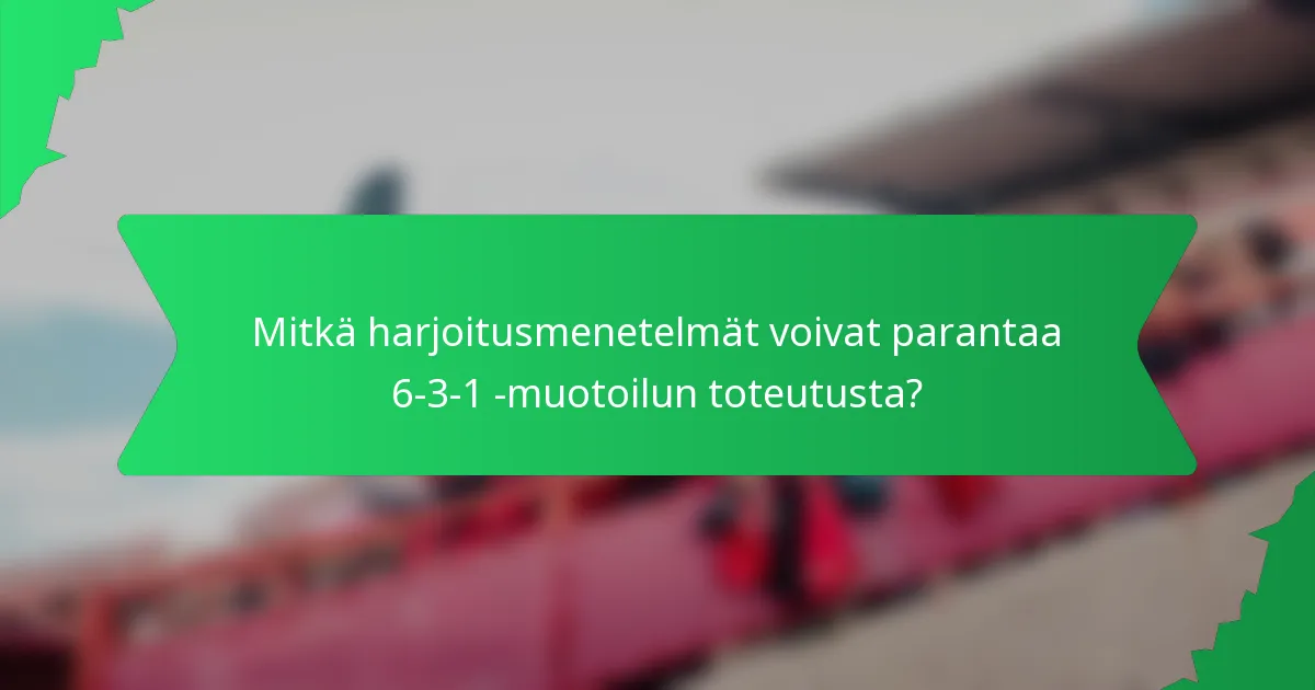 Mitkä harjoitusmenetelmät voivat parantaa 6-3-1 -muotoilun toteutusta?