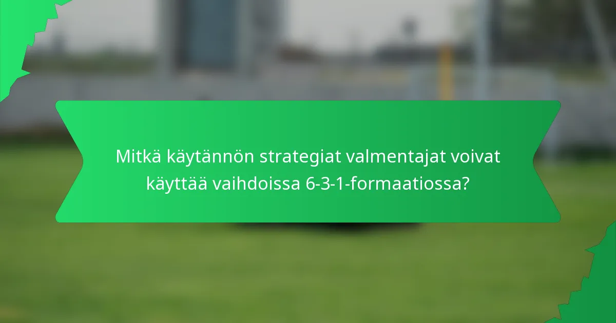 Mitkä käytännön strategiat valmentajat voivat käyttää vaihdoissa 6-3-1-formaatiossa?